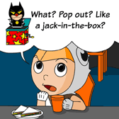 'What? Pop out? Like a Jack-in-the-box?' Robin is confused.