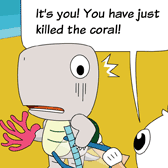 ‘It's you! You have just killed the coral!’ Robin explained.