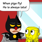 'When pigs fly! He is always late!' Uncle Ben replied.