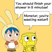 'You should finish your shower in 5 minutes!' Rabbit was annoyed. 'Monster, you're wasting water!!' Robo said to Monster.