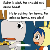 Monster: 'Robo is sick. He should eat more food!'
Rabbit:'He is aching for home. He misses home, not sick!'