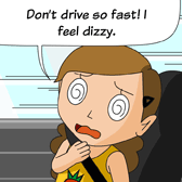 'Don't drive so fast! I feel dizzy.' Alice said in a weak voice and looked sick.